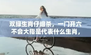 双绿生肖仔细杀，一门开六不会大指是代表什么生肖，谜底解析落实