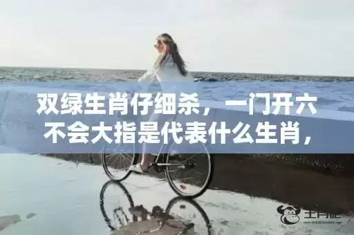 双绿生肖仔细杀,一门开六不会大指是代表什么生肖,谜底解析落实 双绿生肖仔细杀,一门开六不会大指是代表什么生肖,谜底解析落实