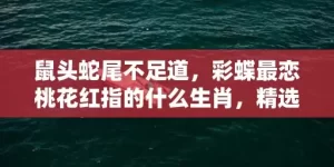 鼠头蛇尾不足道，彩蝶最恋桃花红指的什么生肖，精选作答落实