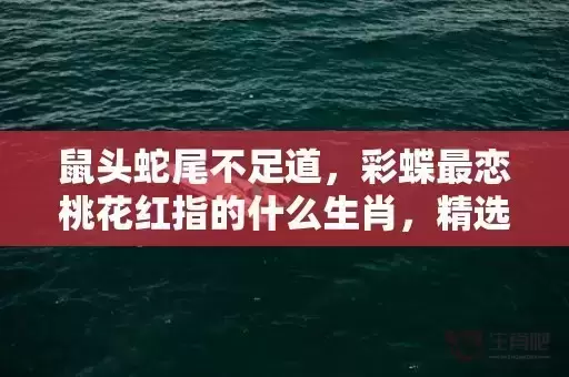 鼠头蛇尾不足道，彩蝶最恋桃花红指的什么生肖，精选作答落实