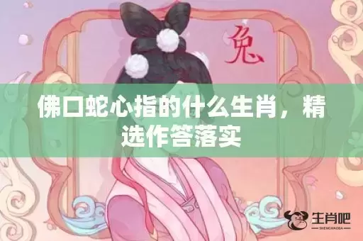 佛口蛇心指的什么生肖,精选作答落实 佛口蛇心指的什么生肖,精选作答落实