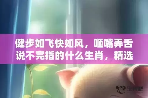 健步如飞快如风，咂嘴弄舌说不完指的什么生肖，精选作答落实