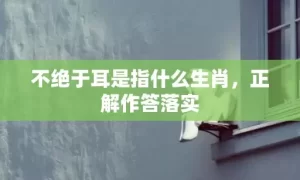 不绝于耳是指什么生肖，正解作答落实