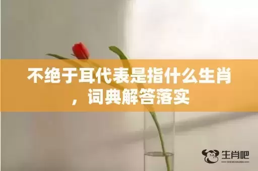 不绝于耳代表是指什么生肖，词典解答落实