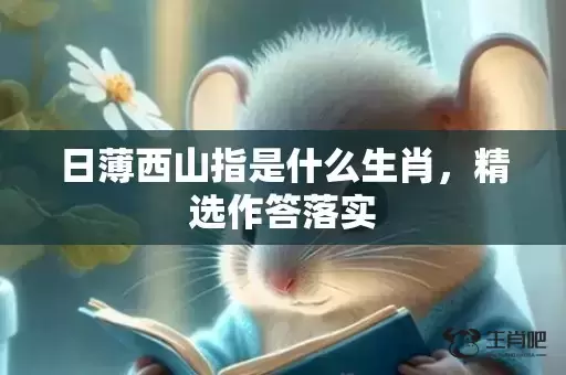 日薄西山指是什么生肖,精选作答落实 日薄西山指是什么生肖,精选作答落实