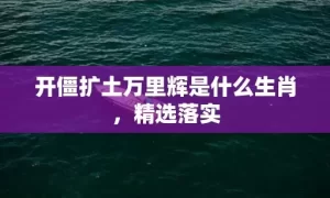 开僵扩土万里辉是什么生肖，精选落实