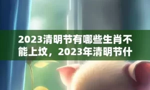 2023清明节有哪些生肖不能上坟，2023年清明节什么生肖不能扫墓