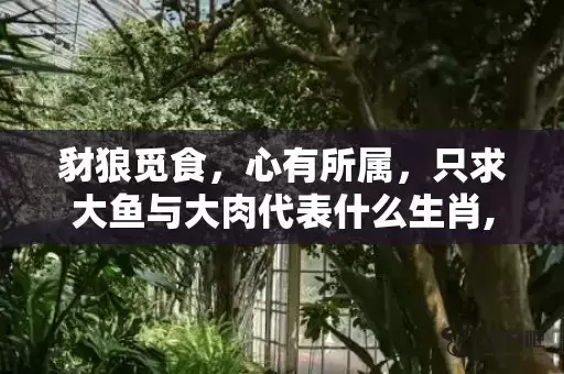 豺狼觅食,心有所属,只求大鱼与大肉代表什么生肖,答案曝光落实 豺狼觅食,心有所属,只求大鱼与大肉代表什么生肖,答案曝光落实