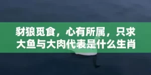 豺狼觅食，心有所属，只求大鱼与大肉代表是什么生肖,答案曝光落实