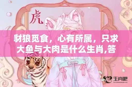 豺狼觅食，心有所属，只求大鱼与大肉是什么生肖,答案曝光落实