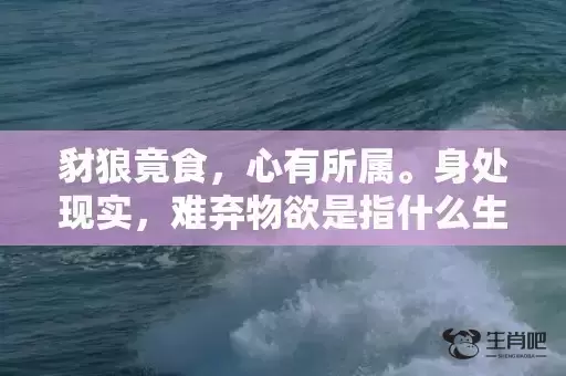 豺狼竟食,心有所属。身处现实,难弃物欲是指什么生肖,答案曝光落实 豺狼竟食,心有所属。身处现实,难弃物欲是指什么生肖,答案曝光落实
