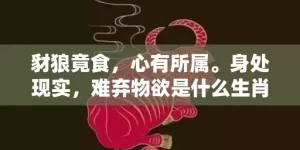 豺狼竟食，心有所属。身处现实，难弃物欲是什么生肖,答案曝光落实