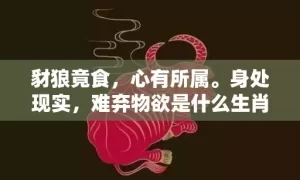 豺狼竟食，心有所属。身处现实，难弃物欲是什么生肖,答案曝光落实