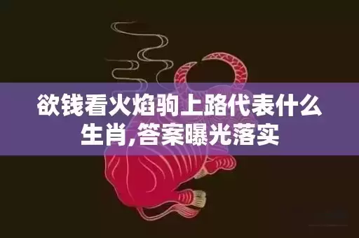 欲钱看火焰驹上路代表什么生肖,答案曝光落实