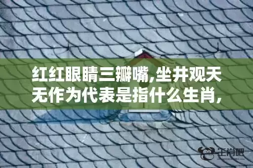 红红眼睛三瓣嘴,坐井观天无作为代表是指什么生肖,答案曝光落实