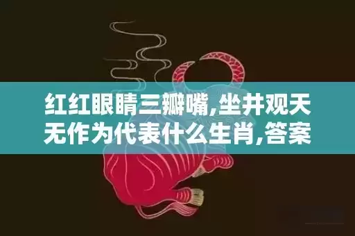 红红眼睛三瓣嘴,坐井观天无作为代表什么生肖,答案曝光落实