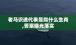 老马识途代表是指什么生肖,答案曝光落实