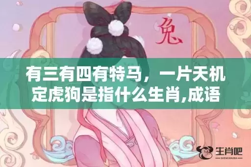 有三有四有特马,一片天机定虎狗是指什么生肖,成语解释落实 有三有四有特马,一片天机定虎狗是指什么生肖,成语解释落实