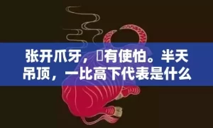 张开爪牙，冇有使怕。半天吊顶，一比高下代表是什么生肖,答案曝光落实