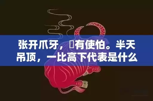 张开爪牙，冇有使怕。半天吊顶，一比高下代表是什么生肖,答案曝光落实
