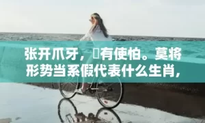 张开爪牙，冇有使怕。莫将形势当系假代表什么生肖,答案曝光落实