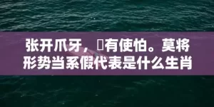 张开爪牙，冇有使怕。莫将形势当系假代表是什么生肖,答案曝光落实