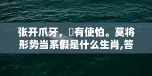 张开爪牙，冇有使怕。莫将形势当系假是什么生肖,答案曝光落实