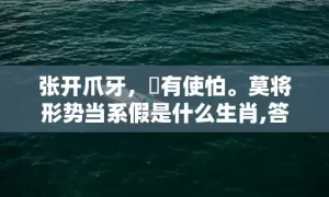 张开爪牙，冇有使怕。莫将形势当系假是什么生肖,答案曝光落实