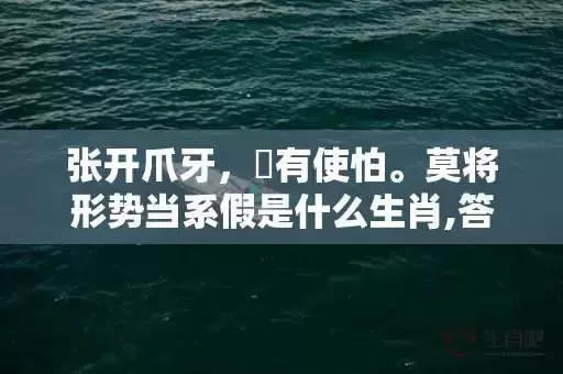 张开爪牙,冇有使怕。莫将形势当系假是什么生肖,答案曝光落实 张开爪牙,冇有使怕。莫将形势当系假是什么生肖,答案曝光落实