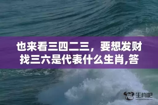 也来看三四二三，要想发财找三六是代表什么生肖,答案曝光落实