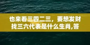 也来看三四二三，要想发财找三六代表是什么生肖,答案曝光落实