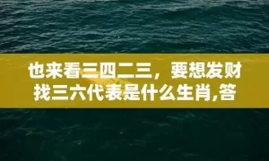 也来看三四二三，要想发财找三六代表是什么生肖,答案曝光落实