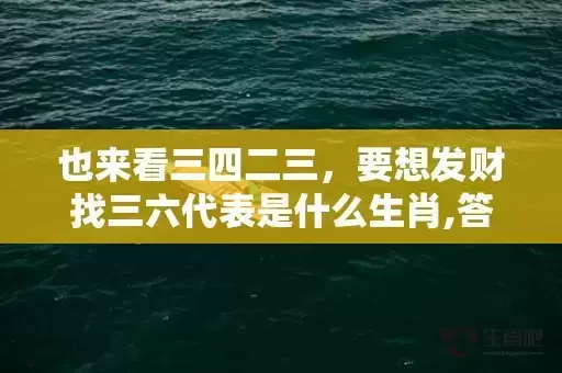 也来看三四二三,要想发财找三六代表是什么生肖,答案曝光落实 也来看三四二三,要想发财找三六代表是什么生肖,答案曝光落实