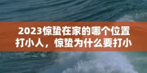 2023惊蛰在家的哪个位置打小人，惊蛰为什么要打小人