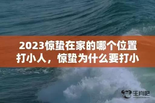 2023惊蛰在家的哪个位置打小人,惊蛰为什么要打小人 2023惊蛰在家的哪个位置打小人,惊蛰为什么要打小人