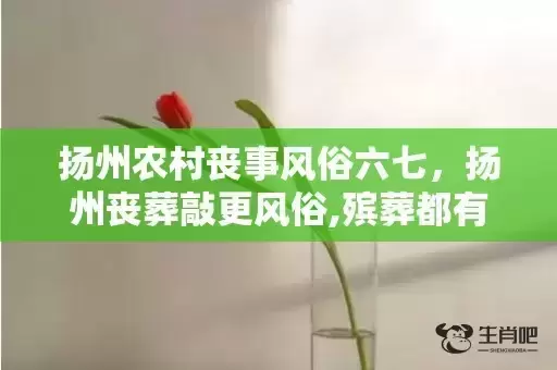 扬州农村丧事风俗六七，扬州丧葬敲更风俗,殡葬都有哪些习俗？