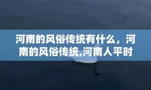 河南的风俗传统有什么，河南的风俗传统,河南人平时都有哪些风俗习惯？包括平时喜欢干什么？喜欢吃什么？主要信奉什么宗教？哪个少数民族比较多？笼统说