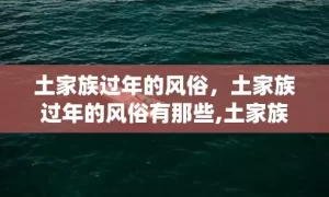 土家族过年的风俗，土家族过年的风俗有那些,土家族传统节日，风俗活动是什么