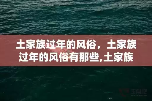 土家族过年的风俗，土家族过年的风俗有那些,土家族传统节日，风俗活动是什么