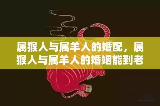 属猴人与属羊人的婚配，属猴人与属羊人的婚姻能到老吗，属猴与属羊人在一起会幸福吗