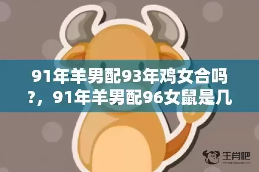 91年羊男配93年鸡女合吗?，91年羊男配96女鼠是几等婚姻，男羊与女鼠结婚是不是吉日