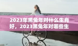 2023年黑兔年对什么生肖好，2023黑兔年对哪些生肖不利