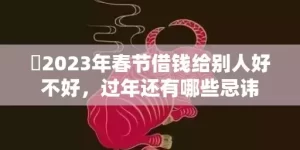 ​2023年春节借钱给别人好不好，过年还有哪些忌讳