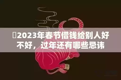 ​2023年春节借钱给别人好不好，过年还有哪些忌讳