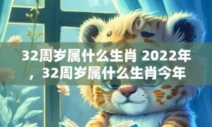 32周岁属什么生肖 2022年，32周岁属什么生肖今年