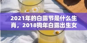 2021年的白露节是什么生肖，2018狗年白露出生女孩八字缺木起名？白露生宝宝好吗？