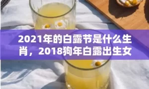 2021年的白露节是什么生肖，2018狗年白露出生女孩八字缺木起名？白露生宝宝好吗？