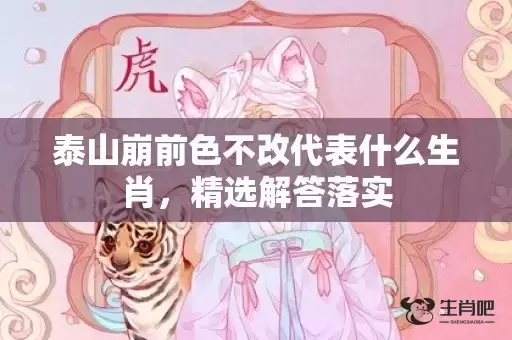 泰山崩前色不改代表什么生肖,精选解答落实 泰山崩前色不改代表什么生肖,精选解答落实