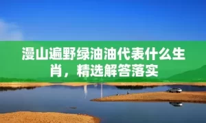 漫山遍野绿油油代表什么生肖，精选解答落实