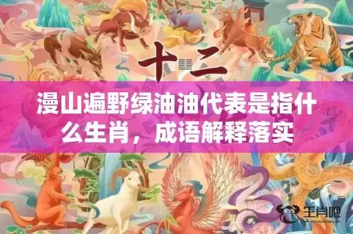 漫山遍野绿油油代表是指什么生肖,成语解释落实 漫山遍野绿油油代表是指什么生肖,成语解释落实